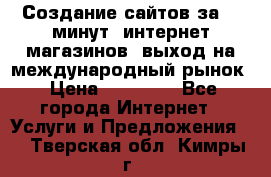 Создание сайтов за 15 минут, интернет магазинов, выход на международный рынок › Цена ­ 15 000 - Все города Интернет » Услуги и Предложения   . Тверская обл.,Кимры г.